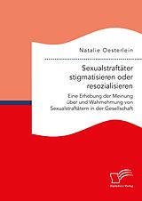 E-Book (pdf) Sexualstraftäter stigmatisieren oder resozialisieren. Eine Erhebung der Meinung über und Wahrnehmung von Sexualstraftätern in der Gesellschaft von Natalie Oesterlein