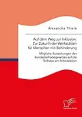 E-Book (pdf) Auf dem Weg zur Inklusion: Zur Zukunft der Werkstätten für Menschen mit Behinderung. Mögliche Auswirkungen des Bundesteilhabegesetzes auf die Teilhabe am Arbeitsleben von Alexandra Thiele