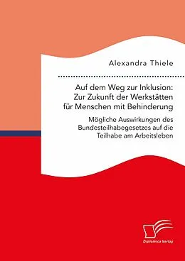 E-Book (pdf) Auf dem Weg zur Inklusion: Zur Zukunft der Werkstätten für Menschen mit Behinderung. Mögliche Auswirkungen des Bundesteilhabegesetzes auf die Teilhabe am Arbeitsleben von Alexandra Thiele