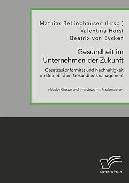 E-Book (pdf) Gesundheit im Unternehmen der Zukunft. Gesetzeskonformität und Nachhaltigkeit im Betrieblichen Gesundheitsmanagement von Mathias Bellinghausen, Beatrix von Eycken, Valentina Horst