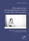 E-Book (pdf) Bindungstraumata bei fremdplatzierten Kindern in stationären Wohngruppen. Möglichkeiten und Herausforderungen für pädagogische Fachkräfte von Michael Hubig