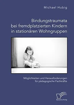 E-Book (pdf) Bindungstraumata bei fremdplatzierten Kindern in stationären Wohngruppen. Möglichkeiten und Herausforderungen für pädagogische Fachkräfte von Michael Hubig