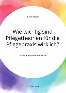 E-Book (pdf) Wie wichtig sind Pflegetheorien für die Pflegepraxis wirklich? Die Selbstpflegedefizit-Theorie von Sven Kotzbach