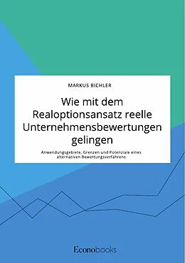 E-Book (pdf) Wie mit dem Realoptionsansatz reelle Unternehmensbewertungen gelingen. Anwendungsgebiete, Grenzen und Potenziale eines alternativen Bewertungsverfahrens von Markus Bichler