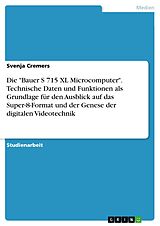 E-Book (pdf) Die "Bauer S 715 XL Microcomputer". Technische Daten und Funktionen als Grundlage für den Ausblick auf das Super-8-Format und der Genese der digitalen Videotechnik von Svenja Cremers