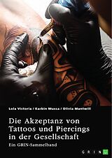 E-Book (pdf) Die Akzeptanz von Tattoos und Piercings in der Gesellschaft. Über Tätowierungen im Job, im Christentum und in der indischen Kultur von Lola Victoria, Karbin Mussa, Olivia Mantwill
