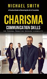 eBook (epub) Charisma: A Practical Guide to Mastering the Art of Irresistibly (Communication Skills for Personal Magnetism, Improved Likeability) de Michael Smith