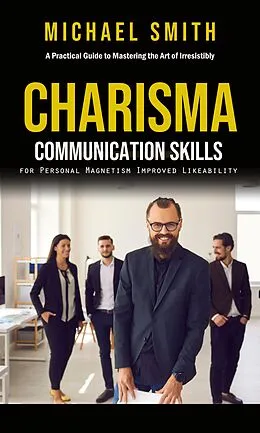 E-Book (epub) Charisma: A Practical Guide to Mastering the Art of Irresistibly (Communication Skills for Personal Magnetism, Improved Likeability) von Michael Smith