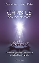 E-Book (epub) Christus - Das Licht der Welt. Die verborgenen Geheimnisse der christlichen Mystik von Anna Röcker, Peter Michel