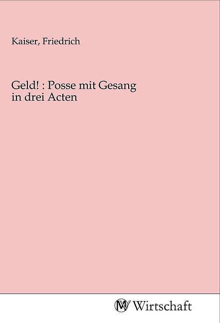 Geld! : Posse mit Gesang in drei Acten