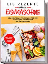 Kartonierter Einband Eis Rezepte für die Eismaschine: Die leckersten und abwechslungsreichsten Eisrezepte wie aus der Eisdiele und für jeden Anlass - inkl. Sorbet, Gemüseeis, Soßen & Toppings von Johanna Morgentau