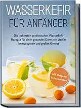 Kartonierter Einband Wasserkefir für Anfänger: Die leckersten probiotischen Wasserkefir Rezepte für einen gesunden Darm, ein starkes Immunsystem und großen Genuss - inkl. Ratgeber & Basiswissen von Sandra Pipetz