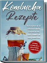 Kartonierter Einband Kombucha Rezepte: Das Rezeptbuch mit den leckersten Kombucha Rezepten für eine starke Gesundheit und einen gesunden Darm - inkl. Anleitung, um Kombucha selber zu machen und Kombucha-Kosmetika-Rezepten von Maximilian Straat