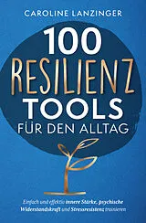 Kartonierter Einband 100 Resilienz Tools für den Alltag | Einfach und effektiv innere Stärke, psychische Widerstandskraft und Stressresistenz trainieren von Caroline Lanzinger