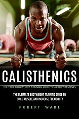 eBook (epub) Calisthenics: The True Bodyweight Training Guide Your Body Deserves (The Ultimate Bodyweight Training Guide to Build Muscle and Increase Flexibility) de Robert Wade
