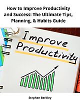 eBook (epub) How to Improve Productivity and Success: The Ultimate Tips, Planning, &amp; Habits Guide de Stephen Berkley