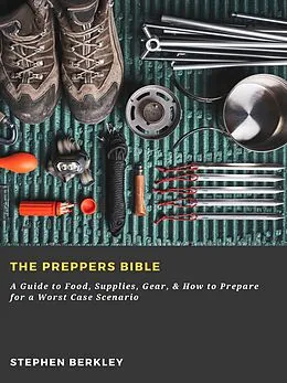 E-Book (epub) The Preppers Bible: A Guide to Food, Supplies, Gear, & How to Prepare for a Worst Case Scenario von Stephen Berkley