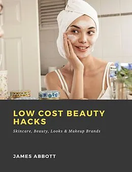 E-Book (epub) Low Cost Beauty Hacks: Skincare, Beauty, Looks &amp; Makeup Brands von James Abbott