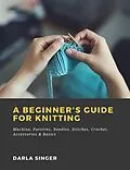 E-Book (epub) A Beginner's Guide for Knitting: Machine, Patterns, Needles, Stitches, Crochet, Accessories & Basics von Darla Singer