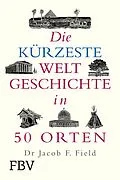 E-Book (pdf) Die kürzeste Weltgeschichte in 50 Orten von Jakob F. Field