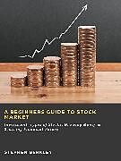 E-Book (epub) A Beginners Guide to Stock Market: Investment, Types of Stocks, Growing Money &amp; Securing Financial Future von Stephen Berkley