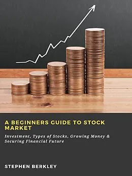 E-Book (epub) A Beginners Guide to Stock Market: Investment, Types of Stocks, Growing Money & Securing Financial Future von Stephen Berkley
