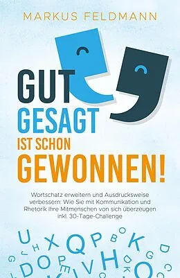 E-Book (epub) GUT GESAGT IST SCHON GEWONNEN! Wortschatz erweitern und Ausdrucksweise verbessern: Wie Sie mit Kommunikation und Rhetorik Ihre Mitmenschen von sich überzeugen inkl. 30-Tage-Challenge von Markus Feldmann