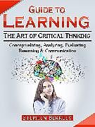 E-Book (epub) Guide to Learning the Art of Critical Thinking: Conceptualizing, Analyzing, Evaluating, Reasoning &amp; Communication von Stephen Berkley