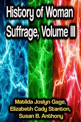 E-Book (epub) History of Woman Suffrage, Volume III von Matilda Joslyn Gage, Elizabeth Cady Stanton, Susan B. Anthony