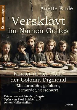 E-Book (epub) Versklavt im Namen Gottes - Missbraucht, gefoltert, ermordet, verscharrt Kinder in der Hölle der Colonia Dignidad - Tatsachenberichte der jüngsten Opfer von Paul Schäfer und seinen Helfershelfern von Anette Ende