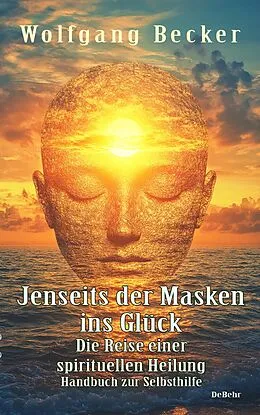 E-Book (epub) Jenseits der Masken ins Glück - Die Reise einer spirituellen Heilung - Handbuch zur Selbsthilfe von Wolfgang Becker