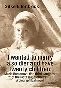 E-Book (epub) I wanted to marry a soldier and have twenty children - Maria Romanov - the third daughter of the last tsar, Nicholas II. - A biographical novel von Silke Ellenbeck