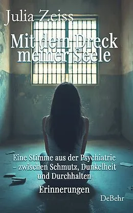 E-Book (epub) Mit dem Dreck meiner Seele und der Kraft meines Herzens - Eine Stimme aus der Psychiatrie  zwischen Schmutz, Dunkelheit und Durchhalten - Erinnerungen von Julia Zeiss