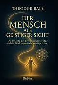 E-Book (epub) Der Mensch aus geistiger Sicht - Die Ursache des Lebens auf dieser Erde und das Eindringen in die geistige Lehre von Theodor Balz