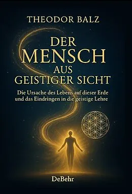 E-Book (epub) Der Mensch aus geistiger Sicht - Die Ursache des Lebens auf dieser Erde und das Eindringen in die geistige Lehre von Theodor Balz