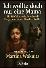 Kartonierter Einband Ich wollte doch nur eine Mama - Ein Stiefkind zwischen Gewalt, Hunger und einem Hund als Waffe - Tatsachenroman von Martina Woknitz