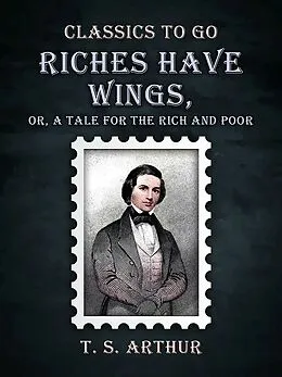 E-Book (epub) Riches Have Wings, Or, A Tale for the Rich and Poor von T. S. Arthur