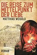E-Book (epub) Die Reise zum Mittelpunkt der Liebe von Matthias Weigold