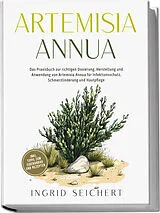 Kartonierter Einband Artemisia Annua: Das Praxisbuch zur richtigen Dosierung, Herstellung und Anwendung von Artemisia Annua für Infektionsschutz, Schmerzlinderung und Hautpflege - inkl. Tipps zum Eigenanbau und Rezepten von Ingrid Seichert