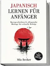 Kartonierter Einband Japanisch lernen für Anfänger: Kurzgeschichten & alltagsnahe Dialoge für schnelle Erfolge  inkl. Audio, Vokabeln, Grammatik, Hiragana/Katakana & Mitmach-Übungen von Mia Becker