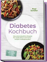 Kartonierter Einband Diabetes Kochbuch: Gesunde & köstliche Rezepte für stabile Blutzuckerwerte  einfach & alltagstauglich inkl. Frühstück, Hauptgerichte, Snacks, Desserts & Getränke  mit 30-Tage-Ernährungsplan von Paul Schäfer