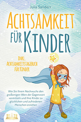 Kartonierter Einband ACHTSAMKEIT FÜR KINDER: Wie Sie Ihrem Nachwuchs den großartigen Wert der Gegenwart vermitteln und Ihre Kinder zu glücklichen und zufriedenen Menschen erziehen - inkl. Achtsamkeitstagebuch für Kinder von Julia Sanders