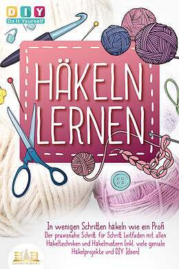 Kartonierter Einband Häkeln lernen - In wenigen Schritten häkeln wie ein Profi: Der praxisnahe Schritt für Schritt Leitfaden mit allen Häkeltechniken und Häkelmustern (inkl. viele geniale Häkelprojekte und DIY Ideen) von DIY Do it yourself