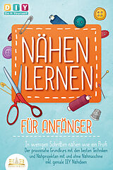 Kartonierter Einband NÄHEN LERNEN FÜR ANFÄNGER - In wenigen Schritten nähen wie ein Profi: Der praxisnahe Grundkurs mit den besten Techniken und Nähprojekten mit und ohne Nähmaschine inkl. geniale DIY Nähideen von DIY Do it yourself