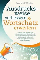 Kartonierter Einband Ausdrucksweise verbessern & Wortschatz erweitern: Wie Sie zum Meister der Kommunikation, Rhetorik und Körpersprache werden und jeden Smalltalk mit brillanter Wortakrobatik dominieren (inkl. Übungen) von Leonard Winter