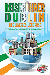 Kartonierter Einband REISEFÜHRER DUBLIN - Eine unvergessliche Reise: Erkunden Sie alle Traumorte und Sehenswürdigkeiten und erleben Sie kulinarisches Essen, Action, Spaß, Entspannung, uvm. - Der praxisnahe Reiseguide von Travel World