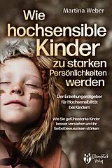 Kartonierter Einband Wie hochsensible Kinder zu starken Persönlichkeiten werden - Der Erziehungsratgeber für Hochsensibilität bei Kindern: Wie Sie gefühlsstarke Kinder besser verstehen und ihr Selbstbewusstsein stärken von Martina Weber