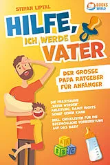 Kartonierter Einband Hilfe, ich werde Vater - Der große Papa Ratgeber für Anfänger: Die praxisnahe Vater werden Anleitung, damit nichts schief gehen kann. Inkl. Checklisten für die bestmögliche Vorbereitung auf das Baby von Stefan Liptal
