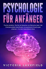 Kartonierter Einband PSYCHOLOGIE FÜR ANFÄNGER - Psyche verstehen: Wie Sie die Gedanken von Menschen lesen, das Unterbewusstsein beeinflussen und psychische Erkrankungen erkennen - Für mehr Gesundheit & Glück von Victoria Lakefield
