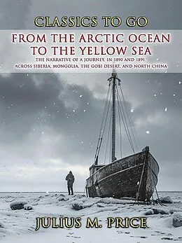 E-Book (epub) From the Arctic Ocean to the Yellow Sea The Narrative of a Journey, in 1890 and 1891, across Siberia, Mongolia, the Gobi Desert, and North China von Julius M. Price